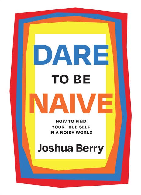 Dare to Be Naive: How to Find Your True Self in a Noisy World