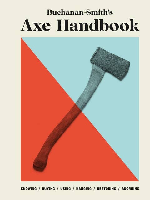 Buchanan-Smith's Axe Handbook: Knowing, Buying, Using, Hanging, Restoring & Adorning