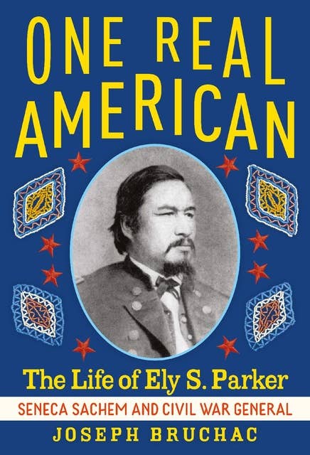 One Real American: The Life of Ely S. Parker, Seneca Sachem and Civil War General