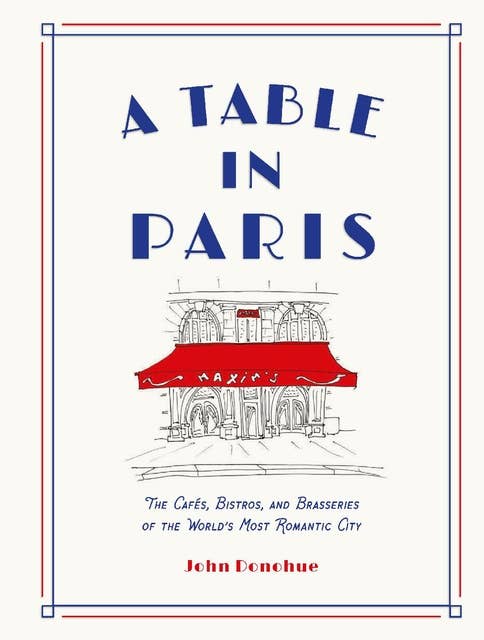 A Table in Paris: The Cafés, Bistros, and Brasseries of the World's Most Romantic City
