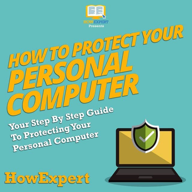 How To Protect Your Personal Computer: Your Step By Step Guide To Protecting Your Personal Computer