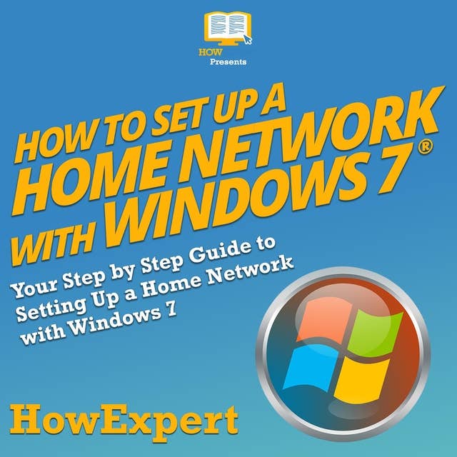 How to Set Up a Home Network with Windows 7: Your Step by Step Guide to Setting Up a Home Network with Windows 7