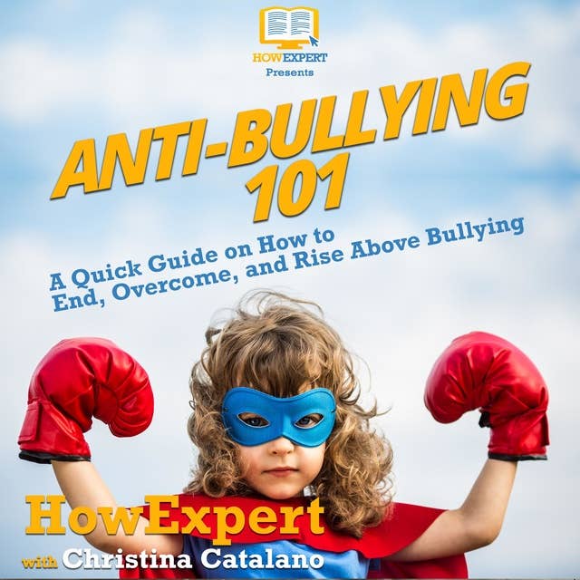 Anti-Bullying 101: A Quick Guide on How to End, Overcome, and Rise Above Bullying