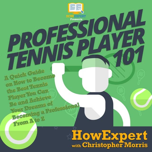 Professional Tennis Player 101: A Quick Guide on How to Become the Best Tennis Player You Can Be and Achieve Your Dreams of Becoming a Professional From A to Z