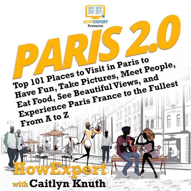 Paris 2.0: Top 101 Places to Visit in Paris to Have Fun, Take Pictures, Meet People, Eat Food, See Beautiful Views, and Experience Paris France to the Fullest From A to Z