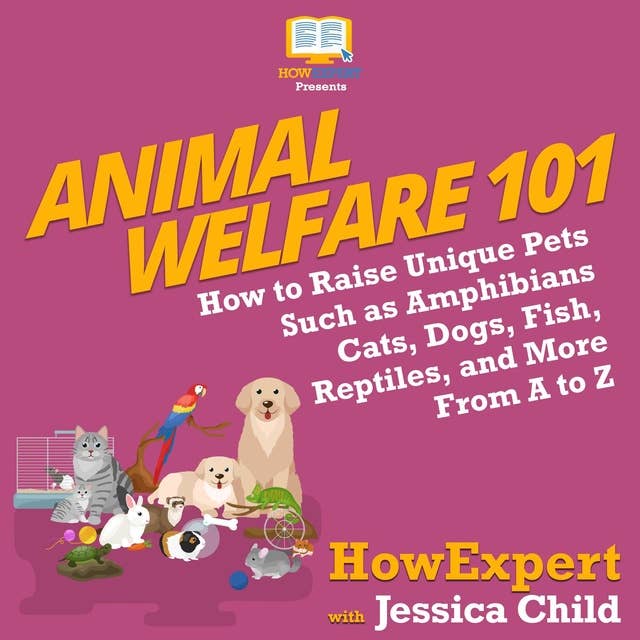 Animal Welfare 101: How to Raise Unique Pets Such as Amphibians, Cats, Dogs, Fish, Reptiles, and More From A to Z