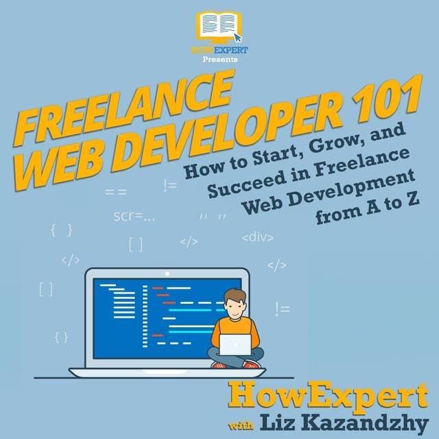 Freelance Web Developer 101: How to Start, Grow, and Succeed in Freelance Web Development from A to Z