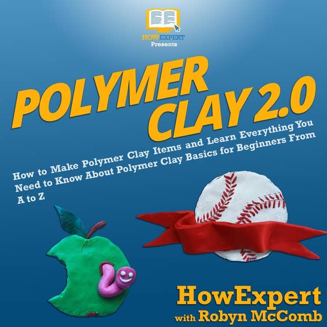 Polymer Clay 2.0: How to Make Polymer Clay Items and Learn Everything You Need to Know About Polymer Clay Basics for Beginners from A to Z