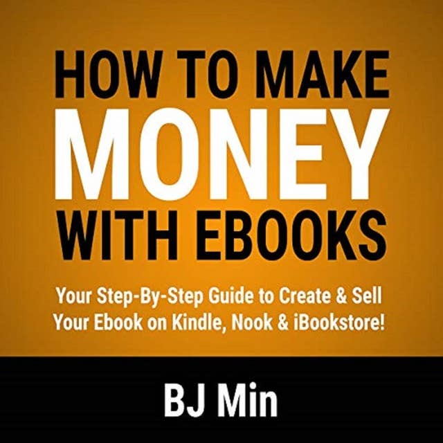 How to Make Money with Ebooks: Your Step-by-Step Guide to Create and Sell Your Ebook on Kindle, Nook, and iBookstore