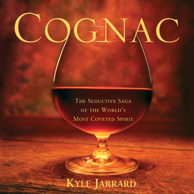Cognac: The Seductive Saga of the World's Most Coveted Spirit