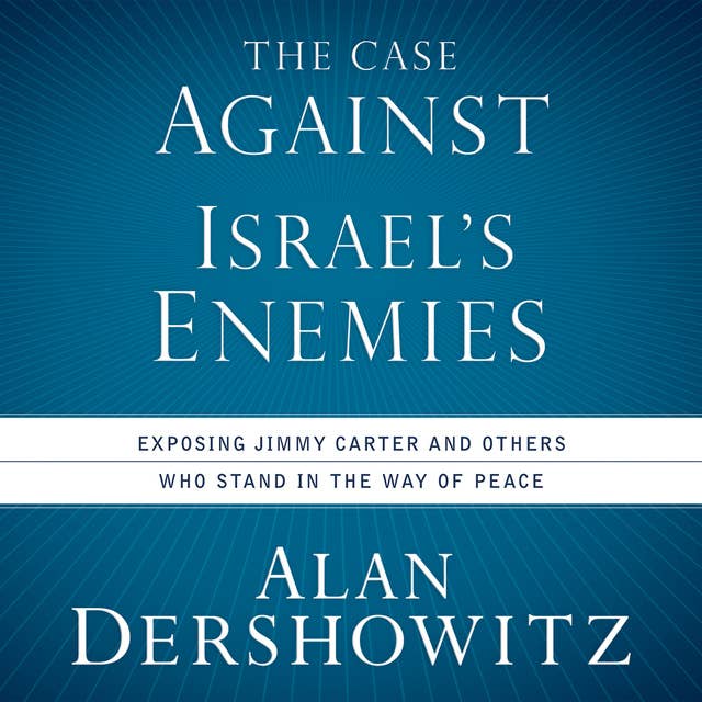 The Case Against Israel's Enemies: Exposing Jimmy Carter and Other Who Stand in the Way of Peace