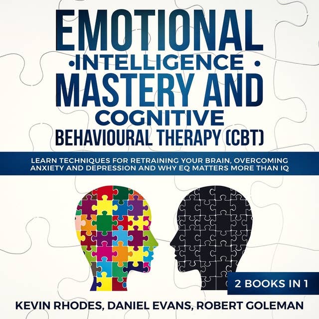 Emotional Intelligence Mastery and Cognitive Behavioral Therapy (CBT) (2 Books in 1): Learn Techniques for Retraining Your Brain, Overcoming Anxiety and Depression and Why EQ Matters More than IQ