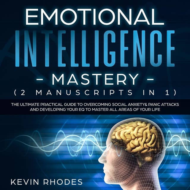 Emotional Intelligence Mastery (2 Manuscripts in 1): The Ultimate Practical Guide to Overcoming Social Anxiety & Panic Attacks and Developing Your EQ To Master All Areas of Your Life