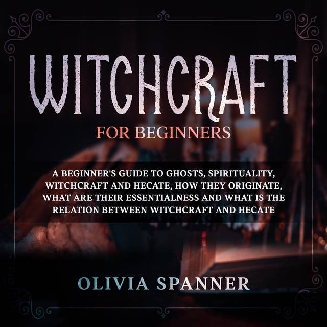 Witchcraft for Beginners: A Beginner's Guide to Ghosts, Spirituality, Witchcraft and Hecate, How They Originate, What Are Their Essentialness and What is the Relation Between Witchcraft and Hecate