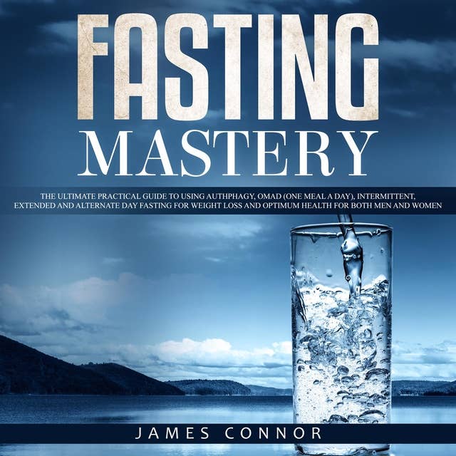 Fasting Mastery: The Ultimate Practical Guide to using Authphagy, OMAD (One Meal a Day), Intermittent, Extended and Alternate Day Fasting for Weight Loss and Optimum Health for Both Men and Women