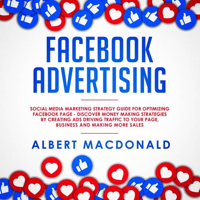 Facebook Advertising: Social Media Marketing Strategy Guide for Optimizing Facebook Page - Discover Money Making Strategies by Creating Ads Driving Traffic To Your Page, Business and Making More Sales