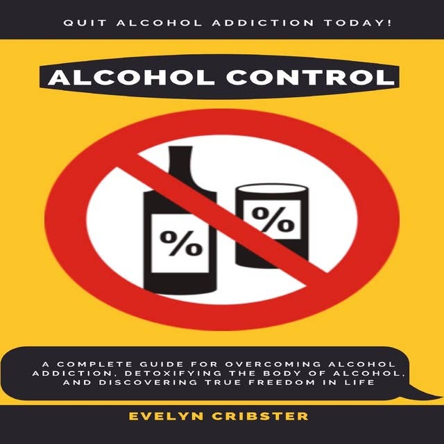 Alcohol Control: A Complete Guide For Overcoming Alcohol Addiction, Detoxifying the Body of Alcohol, and Discovering True Freedom in Life