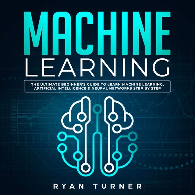 Machine Learning: The Ultimate Beginner's Guide to Learn Machine Learning, Artificial Intelligence & Neural Networks Step by Step
