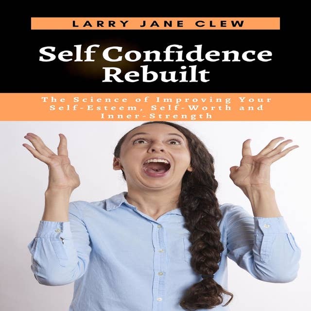 Self Confidence Rebuilt: The Science of Improving Your Self-Esteem, Self-Worth and Inner-Strength