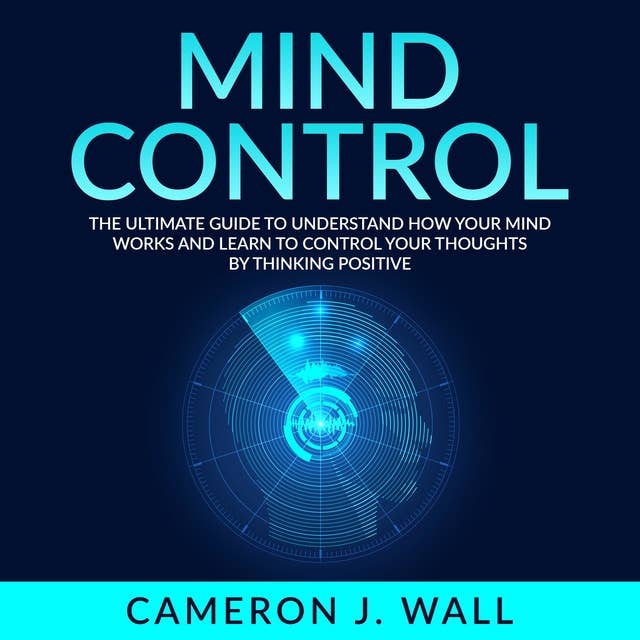 Mind Control: The Ultimate Guide To Understand How Your Mind Works And Learn to Control Your Thoughts by Thinking Positive