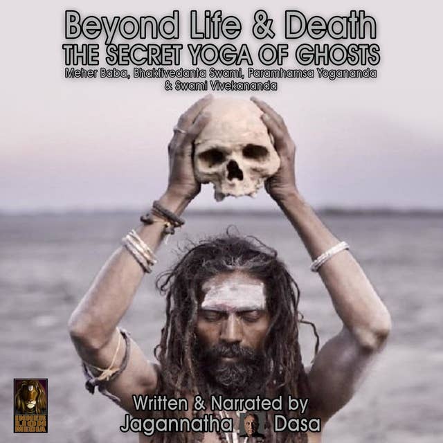 Beyond Life and Death: The Secret Yoga of Ghosts – Meher Baba, Bhaktivedanta Swami, Paramhamsa Yogananda and Swami Vivekananda