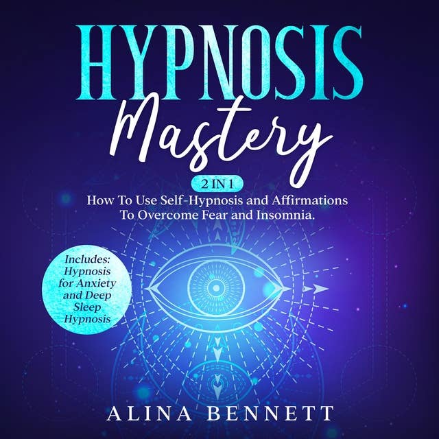 Hypnosis Mastery: 2 in 1 – How To Use Self-Hypnosis and Affirmations To Overcome Fear and Insomnia. Includes: Hypnosis for Anxiety and Deep Sleep Hypnosis