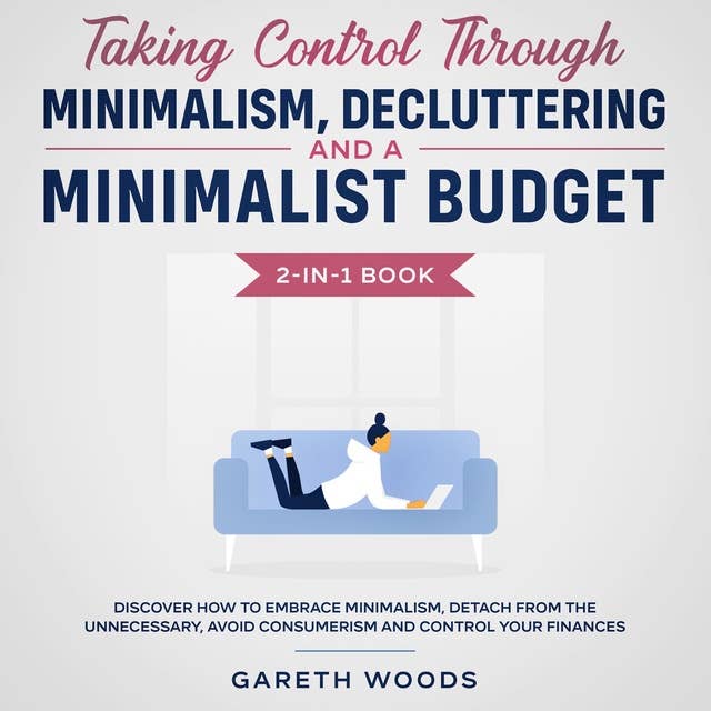 Taking Control Through Minimalism, Decluttering and a Minimalist Budget 2-in-1 Book Discover how to Embrace Minimalism, Detach from the Unnecessary, Avoid Consumerism and Control Your Finances