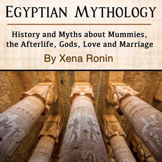 Egyptian Mythology: History and Myths about Mummies, the Afterlife, Gods, Love and Marriage