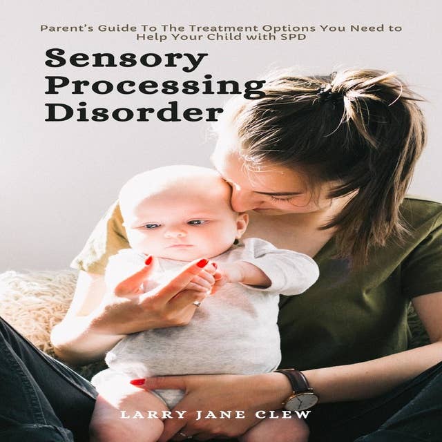 Sensory Processing Disorder: Parent’s Guide To The Treatment Options You Need to Help Your Child with SPD 