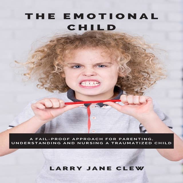 The Emotional Child: A Fail-proof Approach for Parenting, Understanding and Nursing a Traumatized Child
