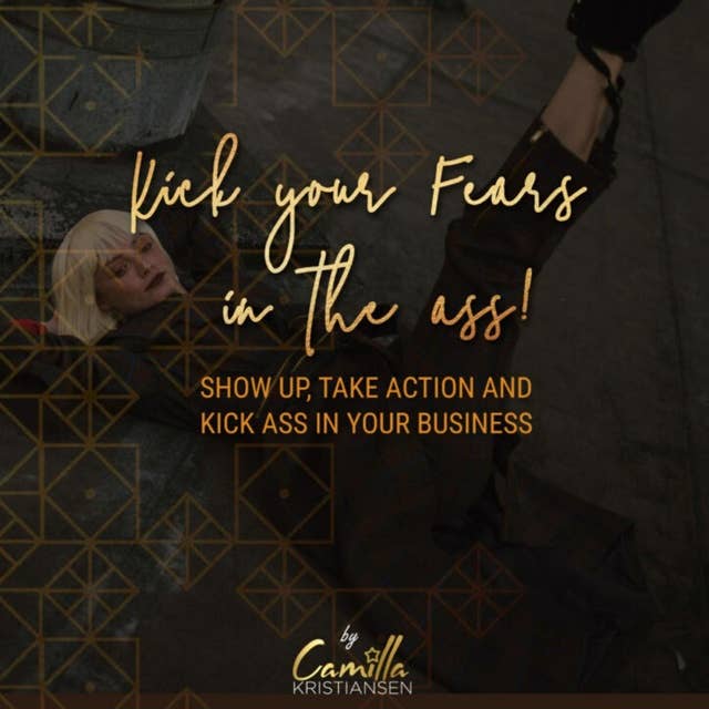 Kick your fear in the ass! Show up, take action and kick ass in your business