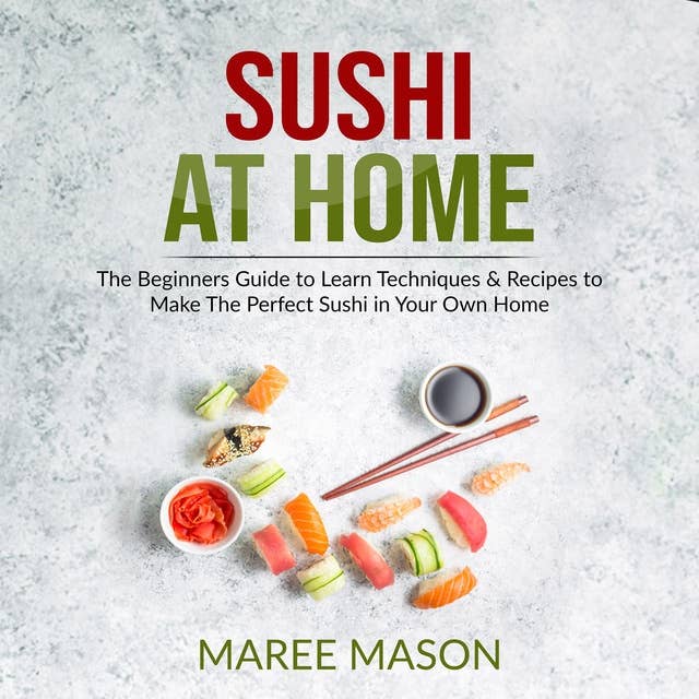Sushi at Home: The Beginners Guide to Learn Techniques & Recipes to Make The Perfect Sushi in Your Own Home