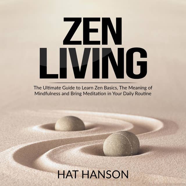 Zen Living: The Ultimate Guide to Learn Zen Basics, The Meaning of Mindfulness and Bring Meditation in Your Daily Routine