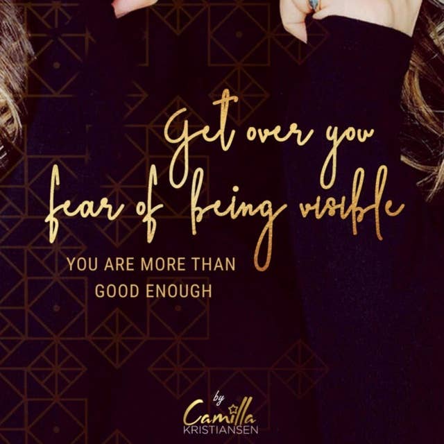 Get over your fear of being visible! You are more than good enough