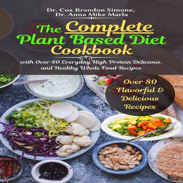 The Complete Plant Based Diet Cookbook: with Over 80 Everyday High Protein Delicious, and Healthy Whole Food Recipes