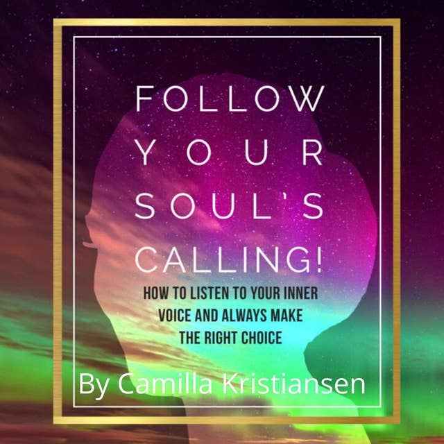 Follow your souls calling! How to listen to your inner voice and always make the right choice