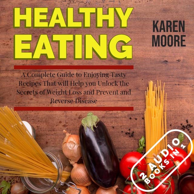 Healthy Eating: A Complete Guide to Enjoying Tasty Recipes That Will Help You Unlock the Secrets of Weight Loss and Prevent and Reverse Disease - 2 Audiobooks in 1