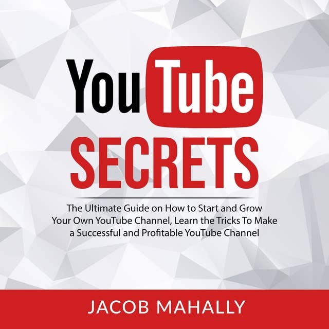 YouTube Secrets: The Ultimate Guide on How to Start and Grow Your Own YouTube Channel