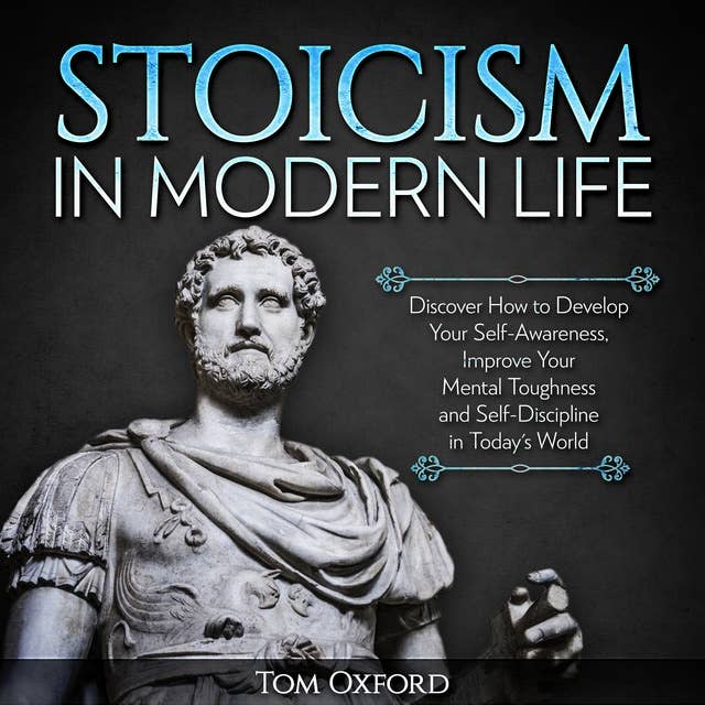 Stoicism In Modern Life: Discover How to Develop Your Self-Awareness, Improve Your Mental Toughness and Self-Discipline in Today's World (Beginner's Guide)