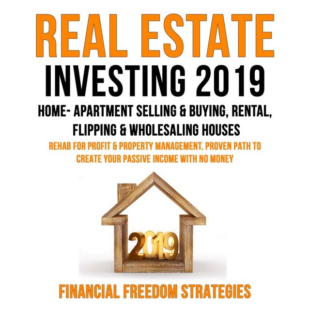 Real Estate Investing 2019: Home- Apartment Selling & Buying, Rental, Flipping & Wholesaling Houses: Rehab For Profit & Property Management Business. Proven Path to Create Your Passive Income With No Money (Financial Freedom Strategies Book 1)