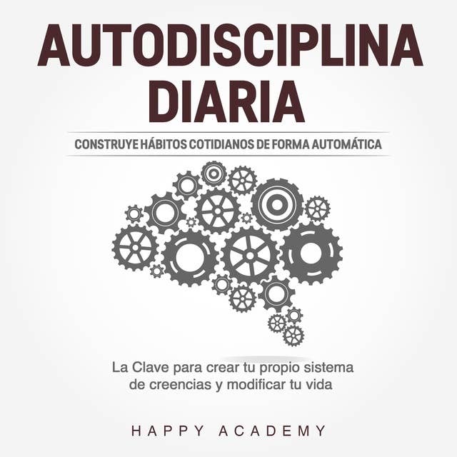 Autodisciplina Diaria: Construye hábitos cotidianos de forma automática. La clave para crear tu propio sistema de creencias y modificar tu vida 