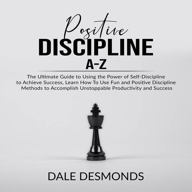 Positive Discipline A-Z: The Ultimate Guide to Using the Power of Self- Discipline to Achieve Success, Learn How To Use Fun and Positive Discipline Methods to Accomplish Unstoppable Productivity and Success