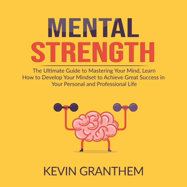 Mental Strength: The Ultimate Guide to Mastering Your Mind, Learn How to Develop Your Mindset to Achieve Great Success in your Personal and Professional Life