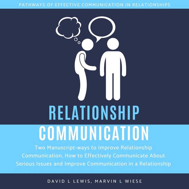 Relationship Communication: Two Manuscript-ways to Improve Relationship Communication, How to Effectively Communicate About Serious Issues and Improve Communication in a Relationship