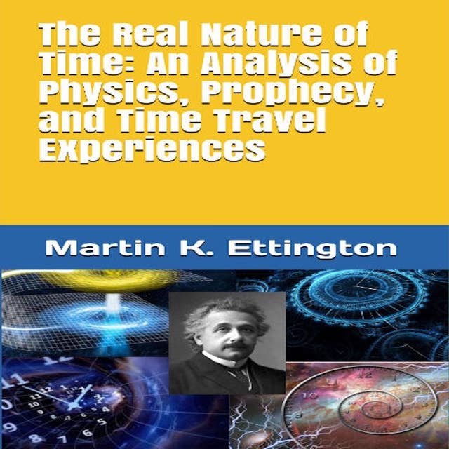 The Real Nature of Time: An Analysis of Physics, Prophecy, and Time Travel Experiences