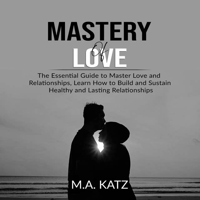 Mastery of Love: The Essential Guide to Master Love and Relationships
