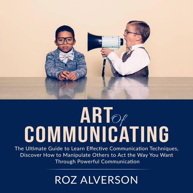 Art of Communicating: The Ultimate Guide to Learn Effective Communication Techniques