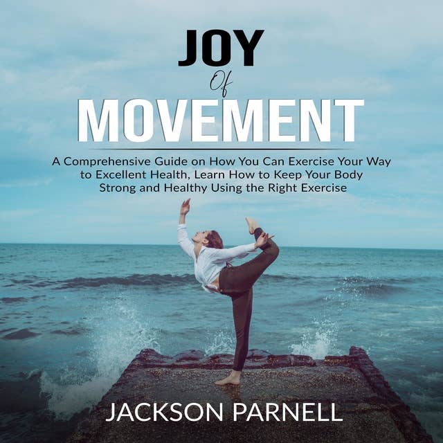 Joy of Movement: A Comprehensive Guide on How You Can Exercise Your Way to Excellent Health