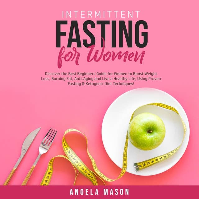 Intermittent Fasting for Women: Discover the Best Beginners Guide for Women to Boost Weight Loss, Burning Fat, Anti-Aging and Live a Healthy Life; Using Proven Fasting & Ketogenic Diet Techniques!