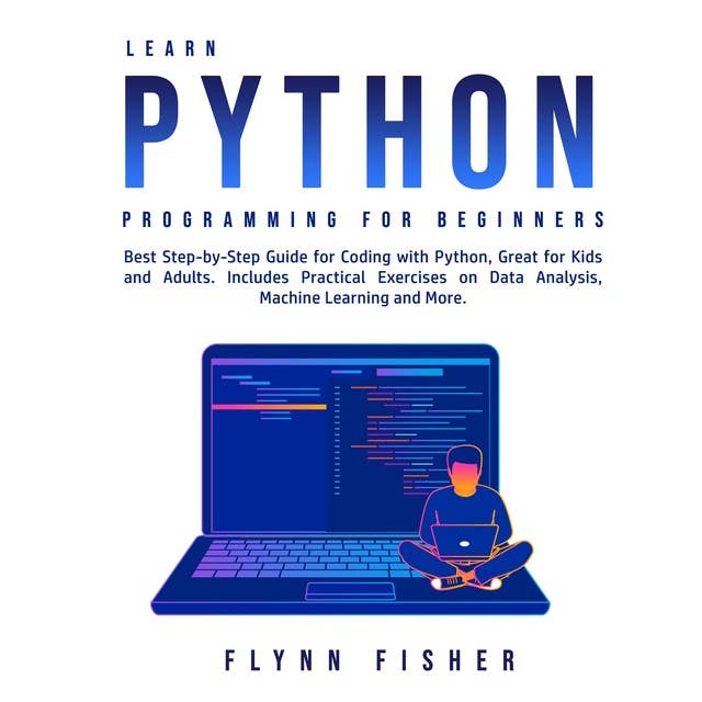 Learn Python Programming for Beginners: Best Step-by-Step Guide for Coding with Python, Great for Kids and Adults. Includes Practical Exercises on Data Analysis, Machine Learning and More
